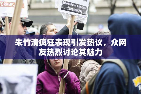 朱竹清疯狂表现引发热议，众网友热烈讨论其魅力