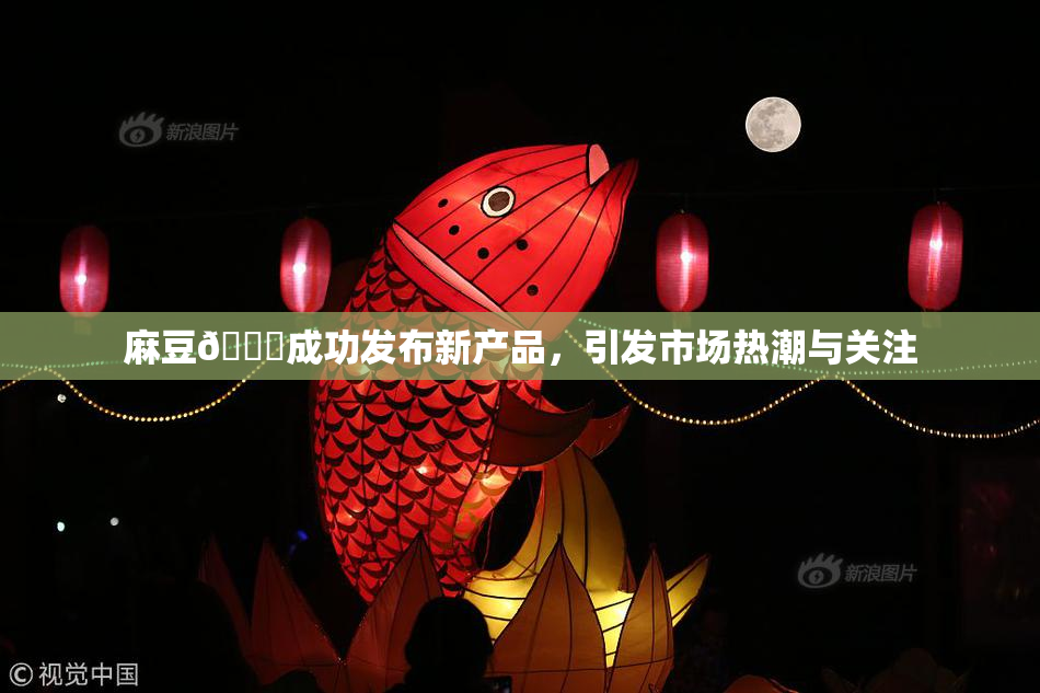 麻豆🔞成功发布新产品，引发市场热潮与关注