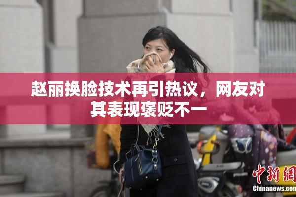 赵丽换脸技术再引热议，网友对其表现褒贬不一