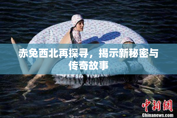 赤兔西北再探寻，揭示新秘密与传奇故事
