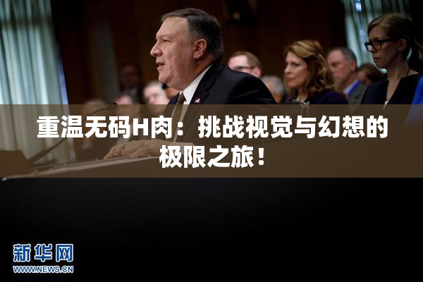 重温无码H肉：挑战视觉与幻想的极限之旅！