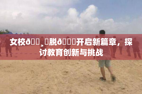 女校🌸‌脱👙开启新篇章，探讨教育创新与挑战