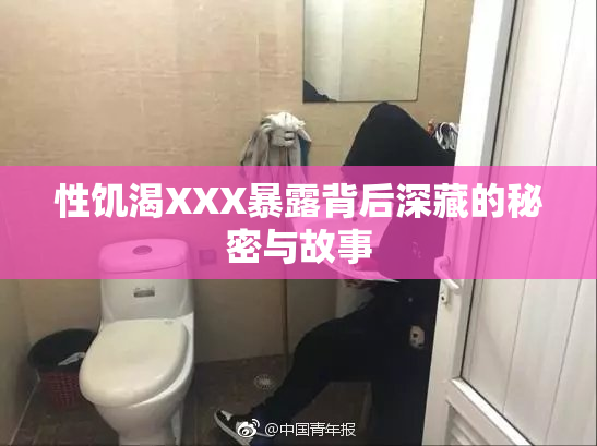 性饥渴XXX暴露背后深藏的秘密与故事