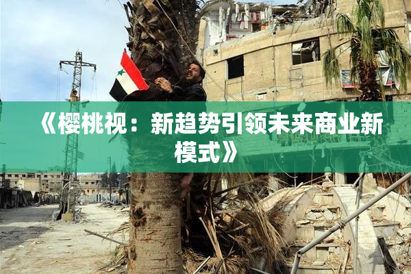《樱桃视：新趋势引领未来商业新模式》