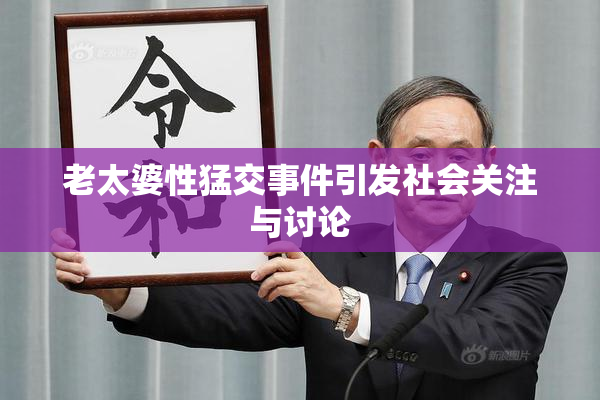 老太婆性猛交事件引发社会关注与讨论
