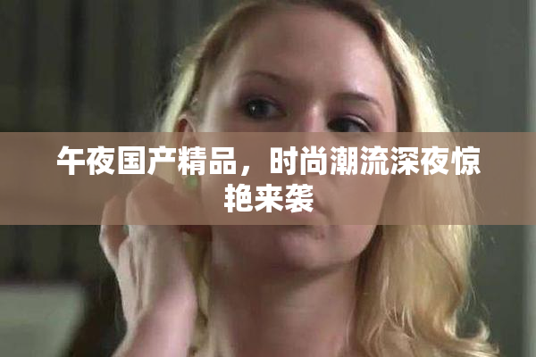午夜国产精品，时尚潮流深夜惊艳来袭