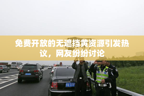 免费开放的无遮挡黄资源引发热议，网友纷纷讨论