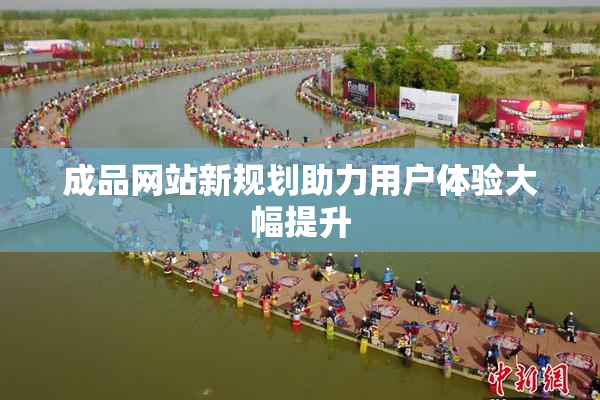 成品网站新规划助力用户体验大幅提升