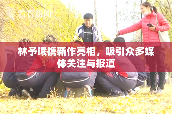 林予曦携新作亮相，吸引众多媒体关注与报道