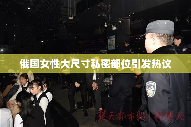 俄国女性大尺寸私密部位引发热议