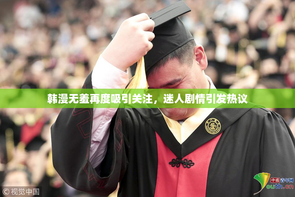 韩漫无羞再度吸引关注，迷人剧情引发热议
