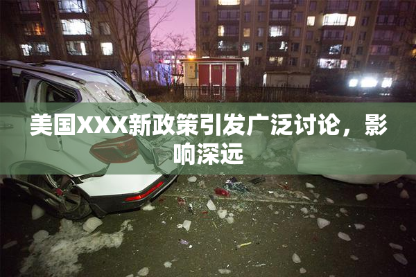 美国XXX新政策引发广泛讨论，影响深远