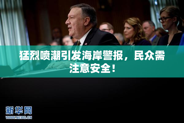 猛烈喷潮引发海岸警报，民众需注意安全！