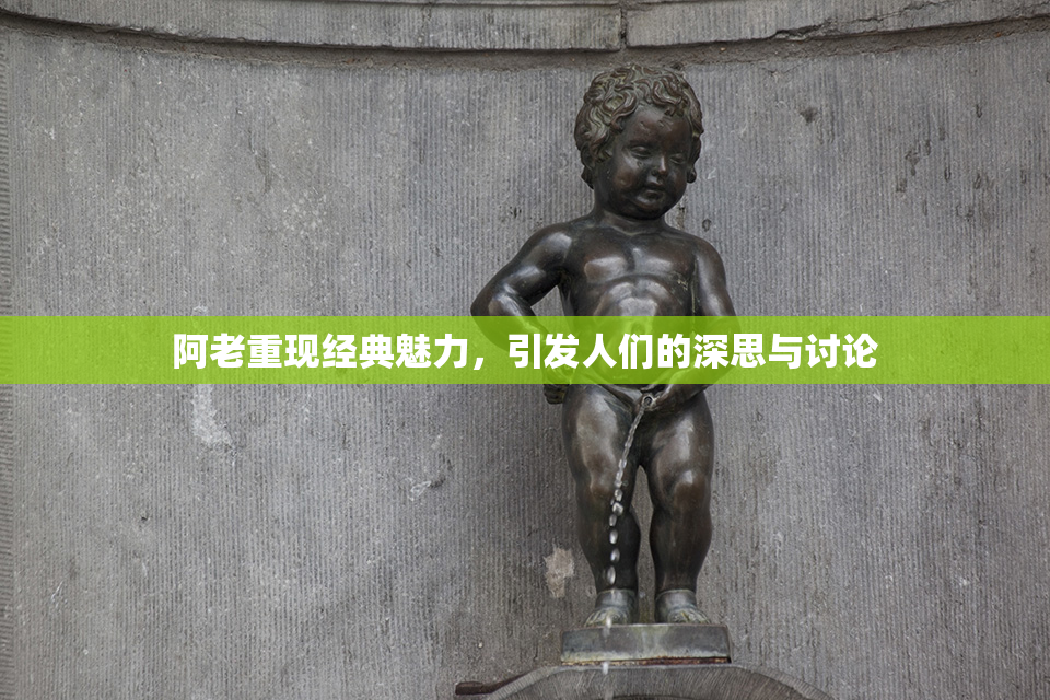 阿老重现经典魅力，引发人们的深思与讨论