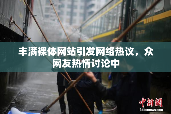 丰满裸体网站引发网络热议，众网友热情讨论中