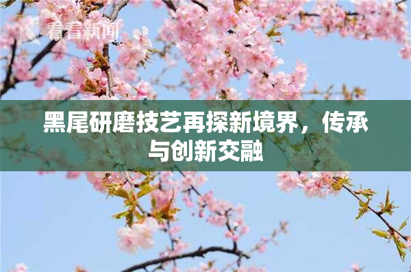 黑尾研磨技艺再探新境界，传承与创新交融