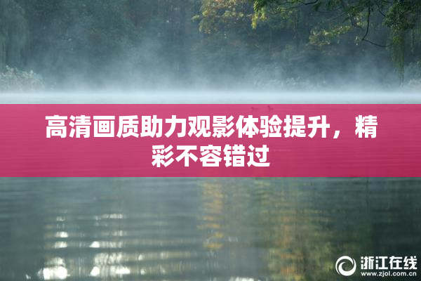 高清画质助力观影体验提升，精彩不容错过
