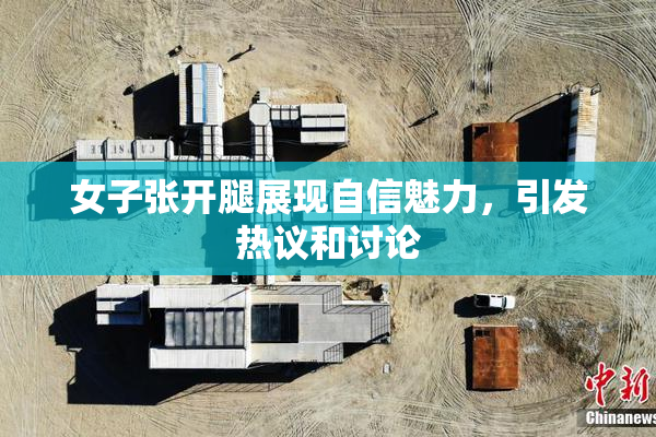 女子张开腿展现自信魅力，引发热议和讨论