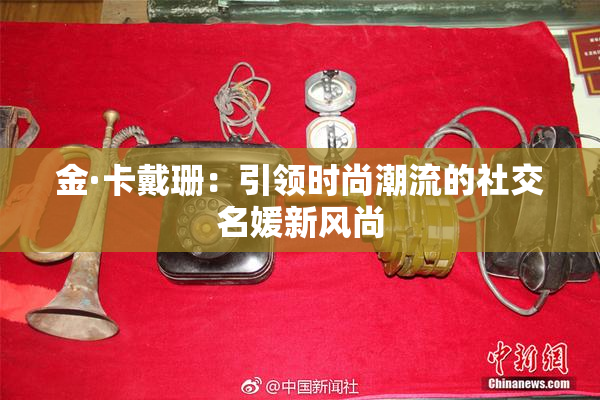 金·卡戴珊：引领时尚潮流的社交名媛新风尚
