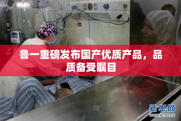 鲁一重磅发布国产优质产品，品质备受瞩目