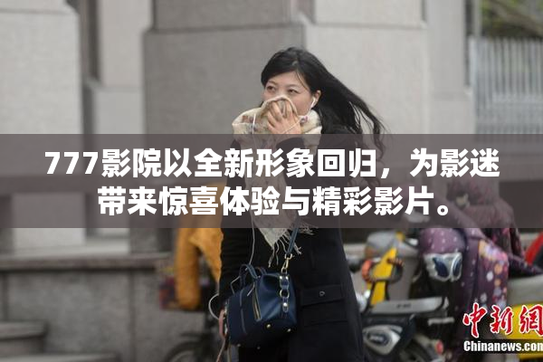 777影院以全新形象回归，为影迷带来惊喜体验与精彩影片。