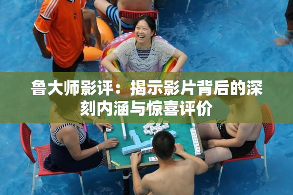 鲁大师影评：揭示影片背后的深刻内涵与惊喜评价