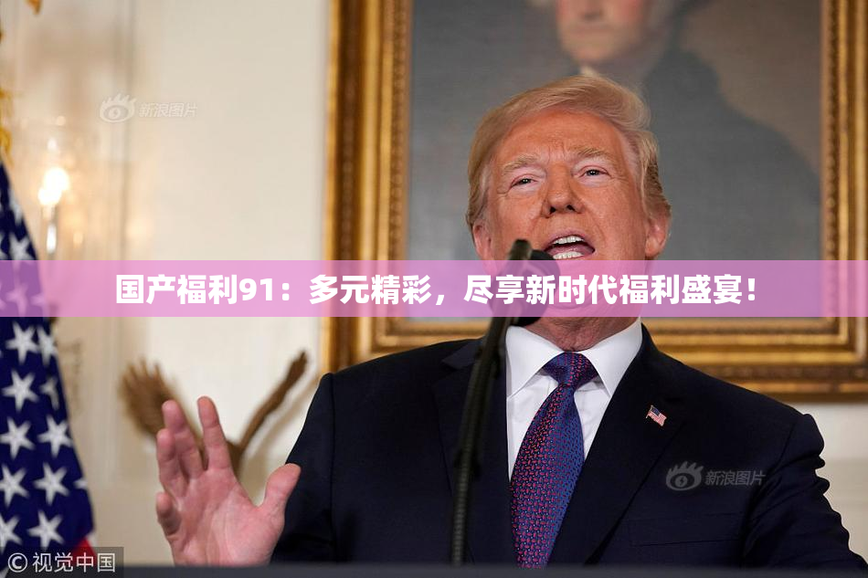 国产福利91：多元精彩，尽享新时代福利盛宴！