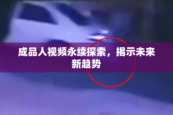 成品人视频永续探索，揭示未来新趋势