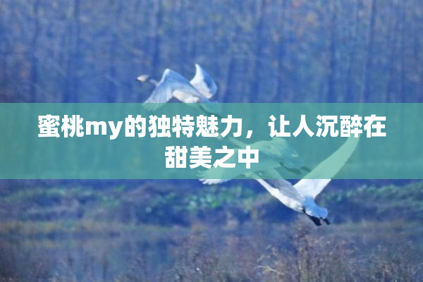 蜜桃my的独特魅力，让人沉醉在甜美之中