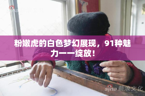粉嫩虎的白色梦幻展现，91种魅力一一绽放！