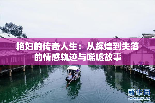 艳妇的传奇人生：从辉煌到失落的情感轨迹与唏嘘故事