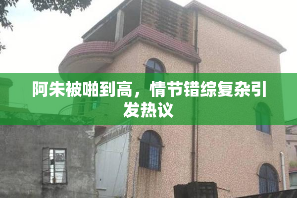阿朱被啪到高，情节错综复杂引发热议