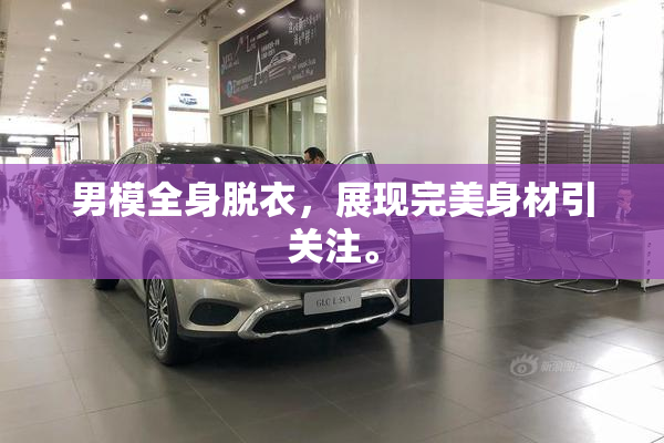 男模全身脱衣，展现完美身材引关注。