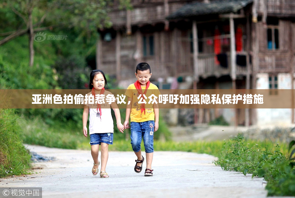 亚洲色拍偷拍惹争议，公众呼吁加强隐私保护措施