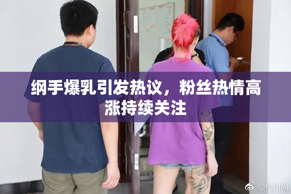 纲手爆乳引发热议，粉丝热情高涨持续关注