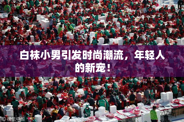 白袜小男引发时尚潮流，年轻人的新宠！