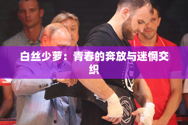 白丝少萝：青春的奔放与迷惘交织
