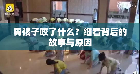 男孩子咬了什么？细看背后的故事与原因