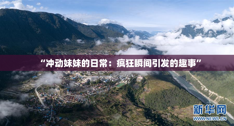 “冲动妹妹的日常：疯狂瞬间引发的趣事”