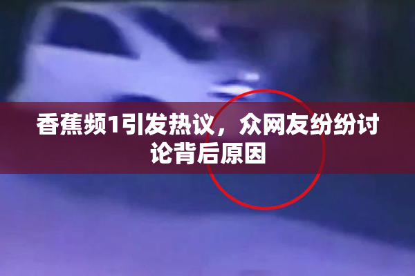 香蕉频1引发热议，众网友纷纷讨论背后原因