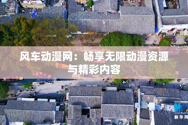 风车动漫网：畅享无限动漫资源与精彩内容