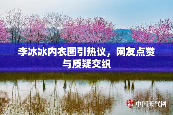 李冰冰内衣图引热议，网友点赞与质疑交织