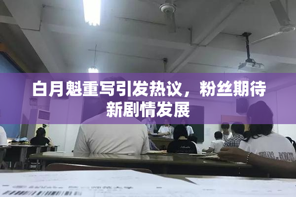白月魁重写引发热议，粉丝期待新剧情发展