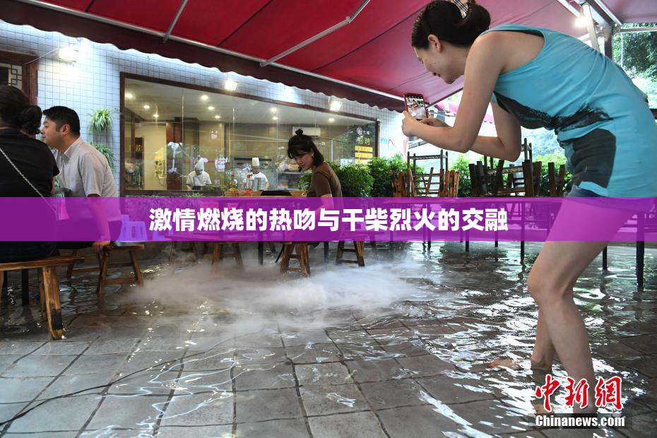 激情燃烧的热吻与干柴烈火的交融