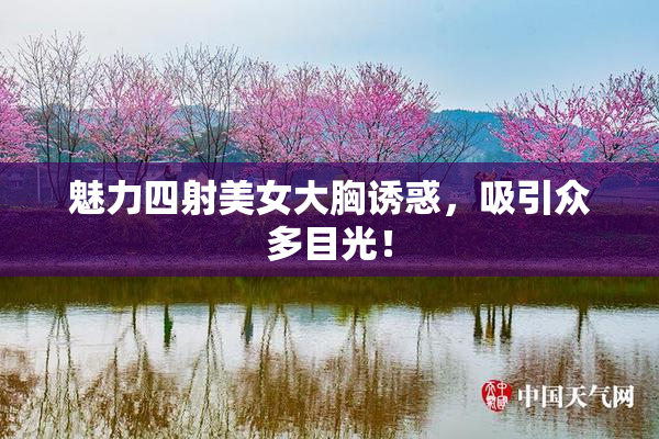 魅力四射美女大胸诱惑，吸引众多目光！