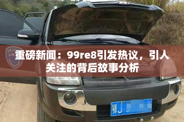 重磅新闻：99re8引发热议，引人关注的背后故事分析