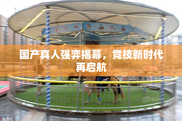 国产真人强弈揭幕，竞技新时代再启航