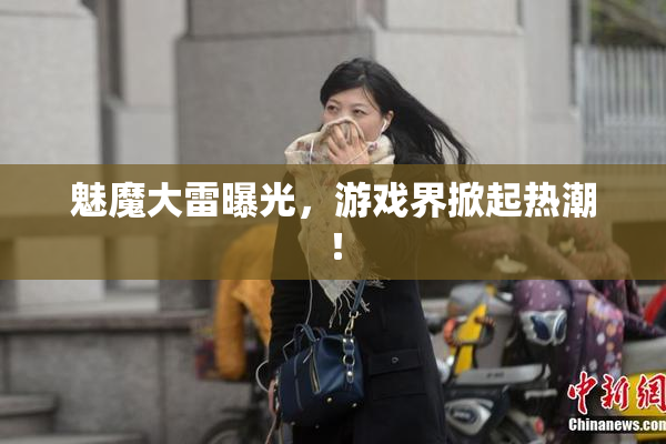 魅魔大雷曝光，游戏界掀起热潮！