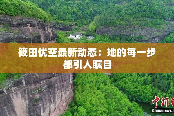 筱田优空最新动态：她的每一步都引人瞩目