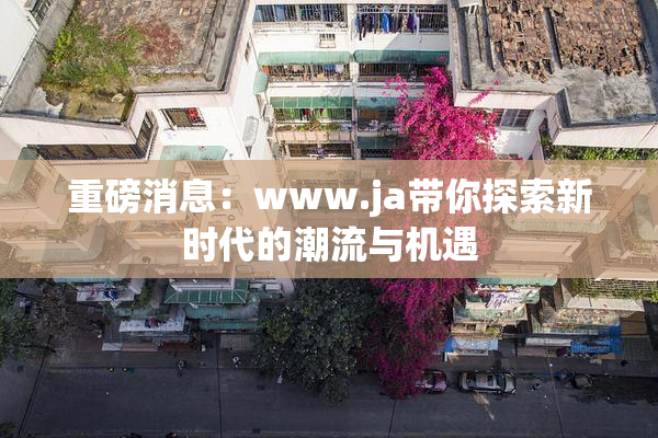 重磅消息：www.ja带你探索新时代的潮流与机遇
